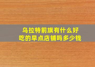 乌拉特前旗有什么好吃的早点店铺吗多少钱