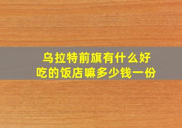 乌拉特前旗有什么好吃的饭店嘛多少钱一份