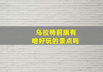 乌拉特前旗有啥好玩的景点吗