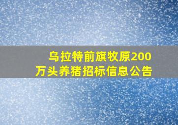 乌拉特前旗牧原200万头养猪招标信息公告