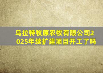 乌拉特牧原农牧有限公司2025年续扩建项目开工了吗