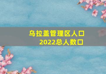 乌拉盖管理区人口2022总人数口