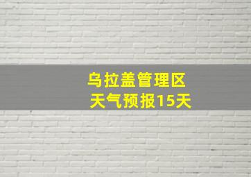 乌拉盖管理区天气预报15天