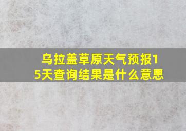 乌拉盖草原天气预报15天查询结果是什么意思