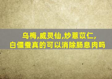 乌梅,威灵仙,炒薏苡仁,白僵蚕真的可以消除肠息肉吗