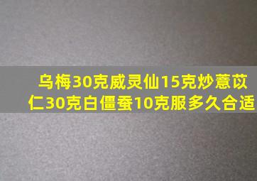 乌梅30克威灵仙15克炒薏苡仁30克白僵蚕10克服多久合适