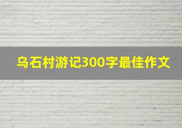 乌石村游记300字最佳作文