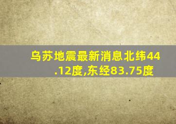 乌苏地震最新消息北纬44.12度,东经83.75度