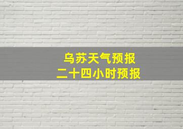 乌苏天气预报二十四小时预报