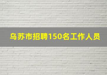 乌苏市招聘150名工作人员