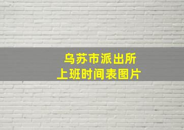 乌苏市派出所上班时间表图片