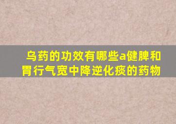 乌药的功效有哪些a健脾和胃行气宽中降逆化痰的药物