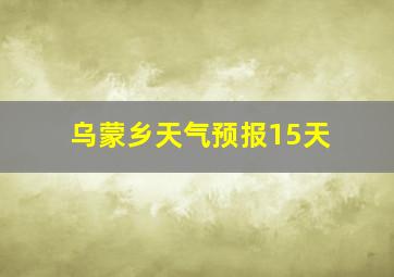 乌蒙乡天气预报15天