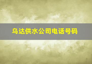 乌达供水公司电话号码