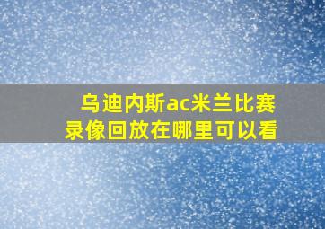 乌迪内斯ac米兰比赛录像回放在哪里可以看