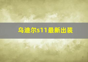 乌迪尔s11最新出装