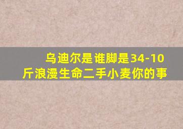 乌迪尔是谁脚是34-10斤浪漫生命二手小麦你的事