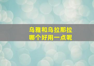 乌雅和乌拉那拉哪个好用一点呢