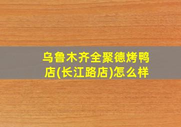 乌鲁木齐全聚德烤鸭店(长江路店)怎么样