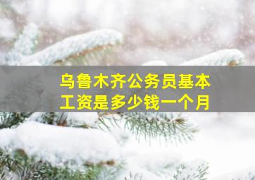 乌鲁木齐公务员基本工资是多少钱一个月