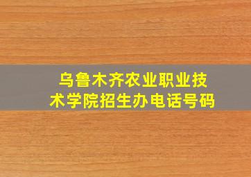 乌鲁木齐农业职业技术学院招生办电话号码