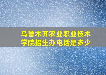 乌鲁木齐农业职业技术学院招生办电话是多少