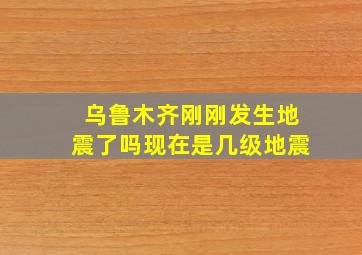 乌鲁木齐刚刚发生地震了吗现在是几级地震