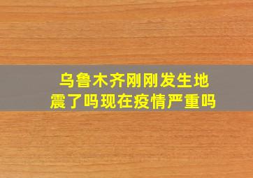 乌鲁木齐刚刚发生地震了吗现在疫情严重吗