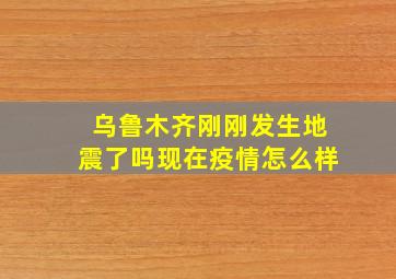 乌鲁木齐刚刚发生地震了吗现在疫情怎么样