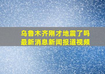 乌鲁木齐刚才地震了吗最新消息新闻报道视频