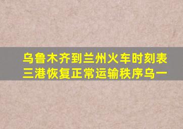 乌鲁木齐到兰州火车时刻表三港恢复正常运输秩序乌一