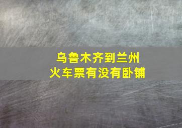 乌鲁木齐到兰州火车票有没有卧铺