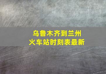 乌鲁木齐到兰州火车站时刻表最新