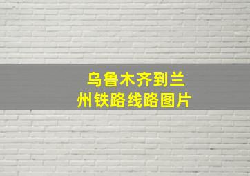 乌鲁木齐到兰州铁路线路图片