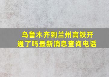 乌鲁木齐到兰州高铁开通了吗最新消息查询电话