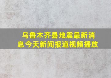 乌鲁木齐县地震最新消息今天新闻报道视频播放