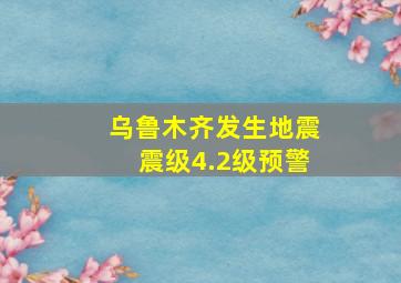 乌鲁木齐发生地震震级4.2级预警