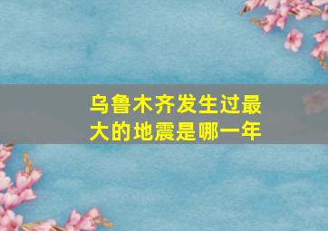 乌鲁木齐发生过最大的地震是哪一年