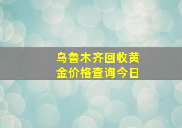 乌鲁木齐回收黄金价格查询今日