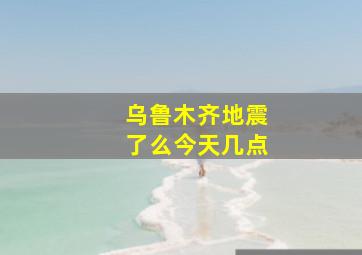 乌鲁木齐地震了么今天几点