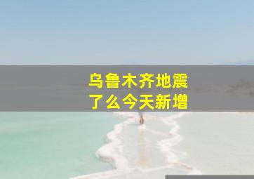 乌鲁木齐地震了么今天新增