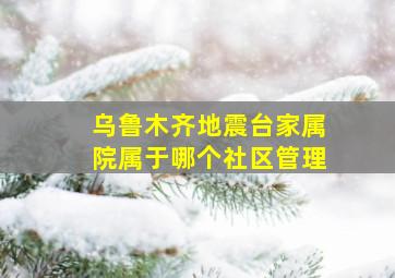 乌鲁木齐地震台家属院属于哪个社区管理