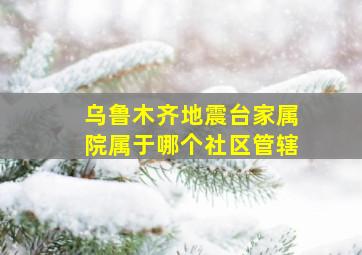 乌鲁木齐地震台家属院属于哪个社区管辖