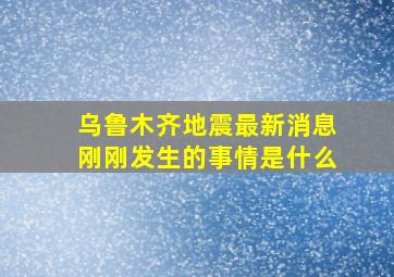 乌鲁木齐地震最新消息刚刚发生的事情是什么