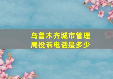 乌鲁木齐城市管理局投诉电话是多少