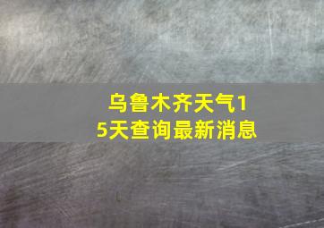 乌鲁木齐天气15天查询最新消息