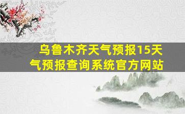 乌鲁木齐天气预报15天气预报查询系统官方网站