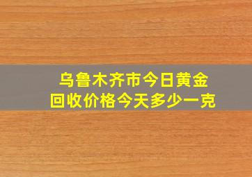 乌鲁木齐市今日黄金回收价格今天多少一克