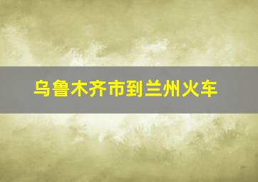 乌鲁木齐市到兰州火车