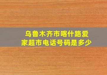 乌鲁木齐市喀什路爱家超市电话号码是多少